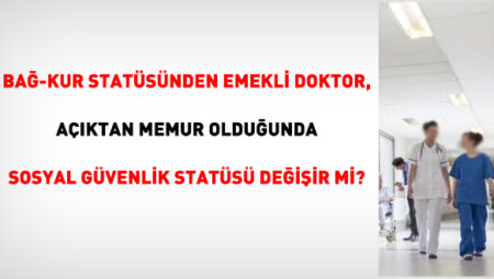 Bağ-Kur statüsünden emekli doktor, açıktan memur olduğunda sosyal güvenlik statüsü değişir mi?