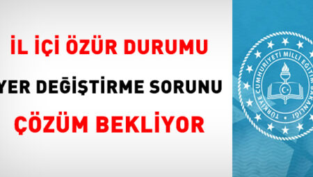 İl İçi Özür Durumu Yer Değiştirme Sorunu Çözüm Bekliyor