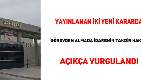 Yayınlanan iki yeni kararda ‘görevden almada idarenin takdir hakkı’ açıkça  vurgulandı